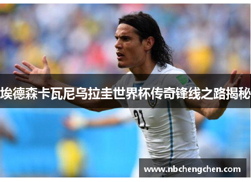 埃德森卡瓦尼乌拉圭世界杯传奇锋线之路揭秘