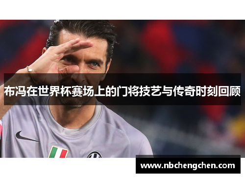 布冯在世界杯赛场上的门将技艺与传奇时刻回顾