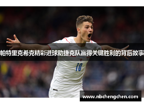 帕特里克希克精彩进球助捷克队赢得关键胜利的背后故事