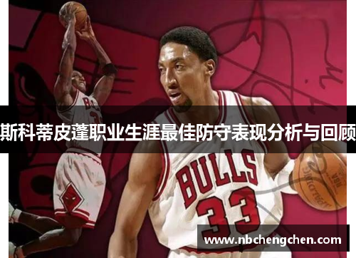 斯科蒂皮蓬职业生涯最佳防守表现分析与回顾