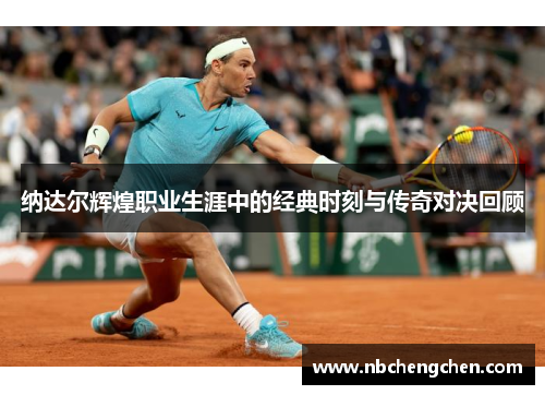 纳达尔辉煌职业生涯中的经典时刻与传奇对决回顾