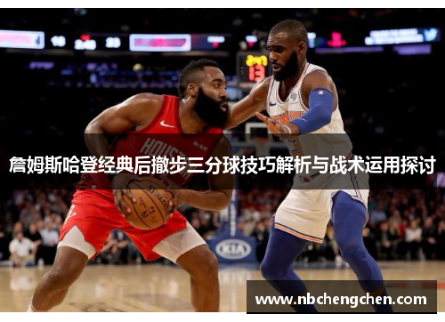 詹姆斯哈登经典后撤步三分球技巧解析与战术运用探讨