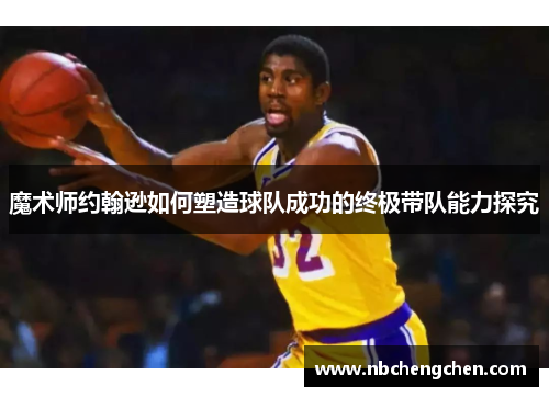 魔术师约翰逊如何塑造球队成功的终极带队能力探究