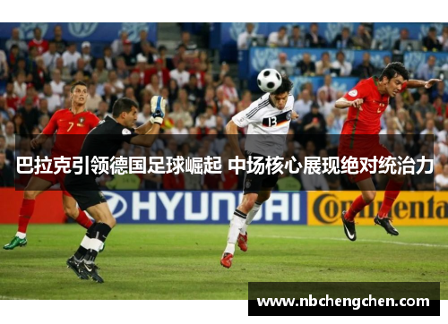 巴拉克引领德国足球崛起 中场核心展现绝对统治力
