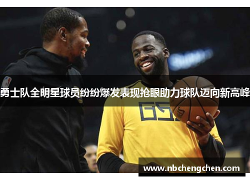 勇士队全明星球员纷纷爆发表现抢眼助力球队迈向新高峰