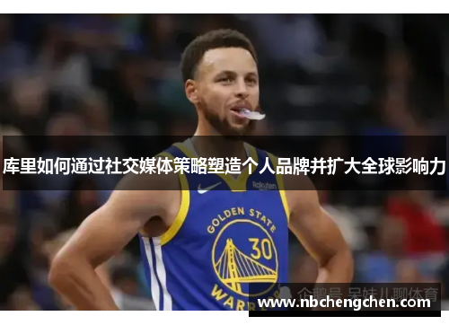 库里如何通过社交媒体策略塑造个人品牌并扩大全球影响力