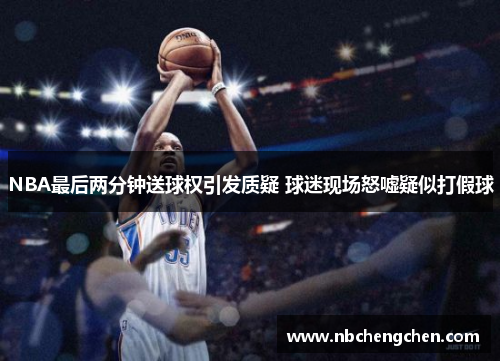 NBA最后两分钟送球权引发质疑 球迷现场怒嘘疑似打假球