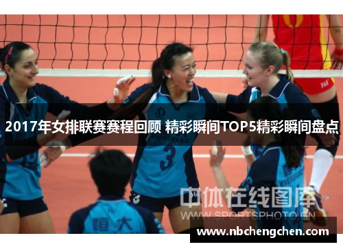 2017年女排联赛赛程回顾 精彩瞬间TOP5精彩瞬间盘点