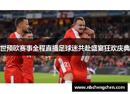 世预欧赛事全程直播足球迷共赴盛宴狂欢庆典