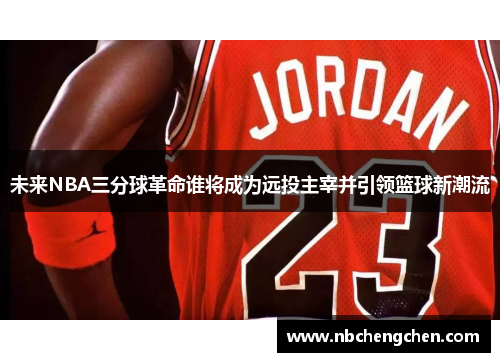 未来NBA三分球革命谁将成为远投主宰并引领篮球新潮流
