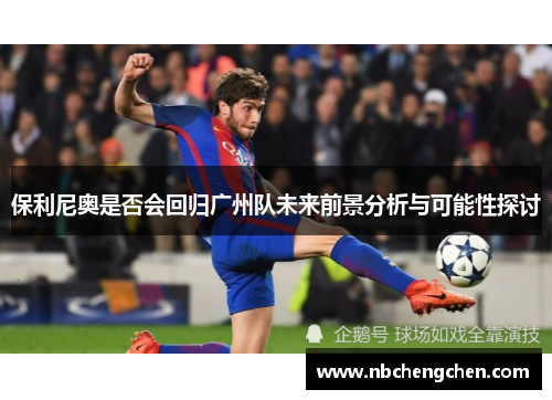 保利尼奥是否会回归广州队未来前景分析与可能性探讨