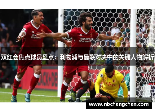 双红会焦点球员盘点：利物浦与曼联对决中的关键人物解析