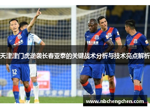 天津津门虎逆袭长春亚泰的关键战术分析与技术亮点解析
