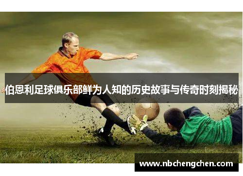 伯恩利足球俱乐部鲜为人知的历史故事与传奇时刻揭秘
