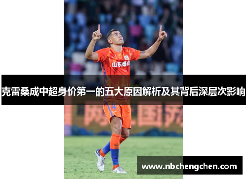 克雷桑成中超身价第一的五大原因解析及其背后深层次影响