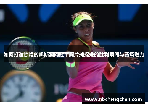 如何打造惊艳的凯斯澳网冠军照片捕捉她的胜利瞬间与赛场魅力