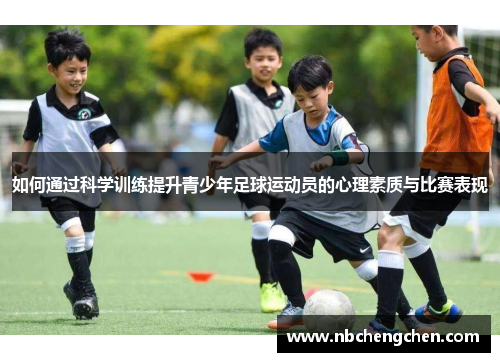 如何通过科学训练提升青少年足球运动员的心理素质与比赛表现