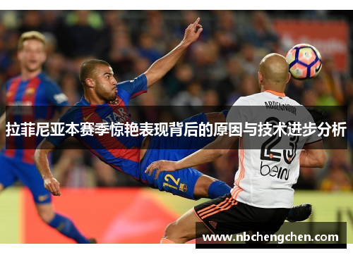 拉菲尼亚本赛季惊艳表现背后的原因与技术进步分析