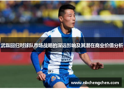 武磊回归对球队市场战略的深远影响及其潜在商业价值分析