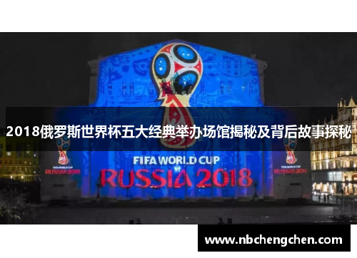 2018俄罗斯世界杯五大经典举办场馆揭秘及背后故事探秘