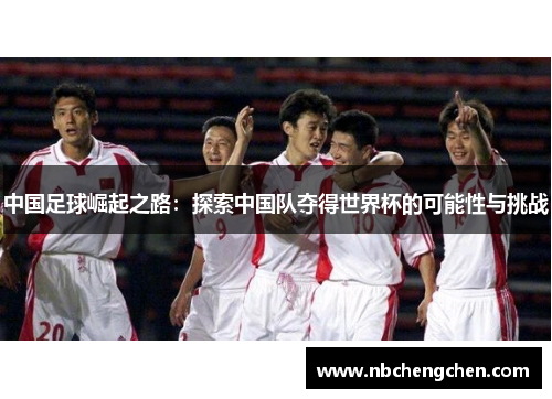 中国足球崛起之路：探索中国队夺得世界杯的可能性与挑战