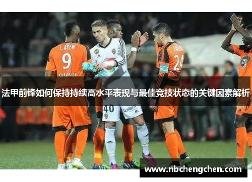 法甲前锋如何保持持续高水平表现与最佳竞技状态的关键因素解析