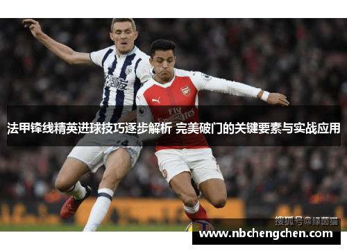 法甲锋线精英进球技巧逐步解析 完美破门的关键要素与实战应用