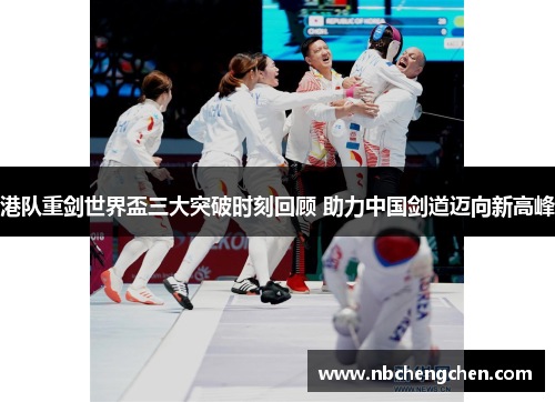 港队重剑世界盃三大突破时刻回顾 助力中国剑道迈向新高峰