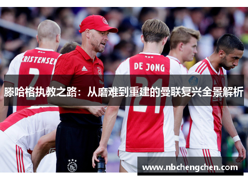 滕哈格执教之路：从磨难到重建的曼联复兴全景解析