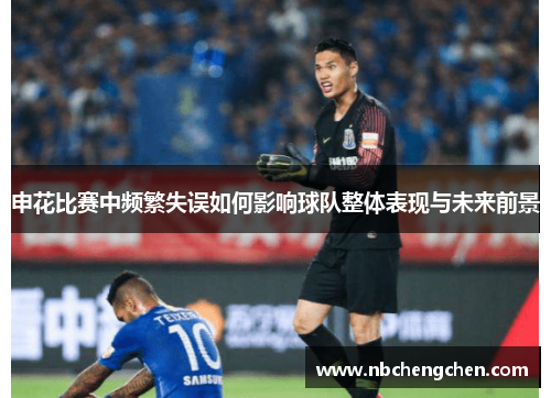 申花比赛中频繁失误如何影响球队整体表现与未来前景
