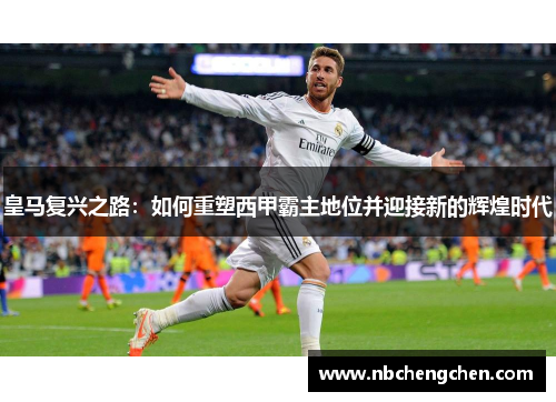 皇马复兴之路：如何重塑西甲霸主地位并迎接新的辉煌时代