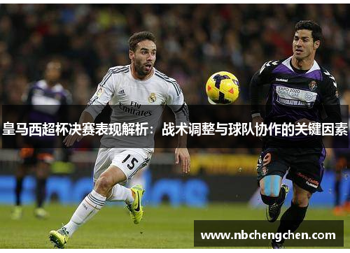 皇马西超杯决赛表现解析：战术调整与球队协作的关键因素