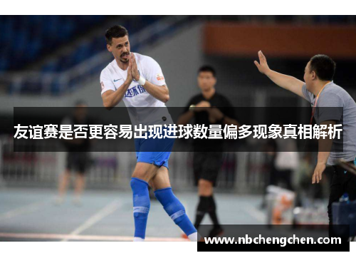 友谊赛是否更容易出现进球数量偏多现象真相解析