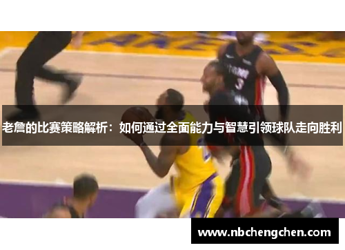 老詹的比赛策略解析：如何通过全面能力与智慧引领球队走向胜利
