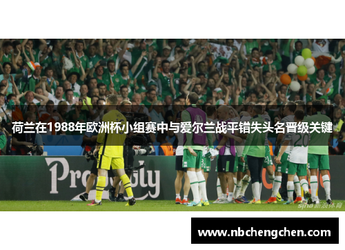 荷兰在1988年欧洲杯小组赛中与爱尔兰战平错失头名晋级关键
