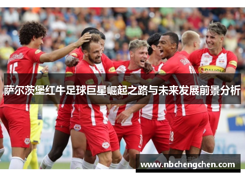 萨尔茨堡红牛足球巨星崛起之路与未来发展前景分析