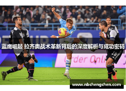 蓝鹰崛起 拉齐奥战术革新背后的深度解析与成功密码