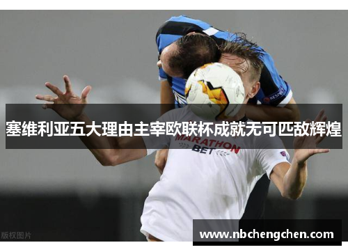 塞维利亚五大理由主宰欧联杯成就无可匹敌辉煌