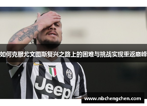 如何克服尤文图斯复兴之路上的困难与挑战实现重返巅峰