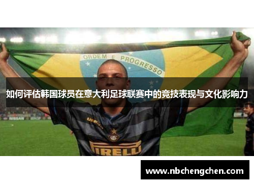 如何评估韩国球员在意大利足球联赛中的竞技表现与文化影响力