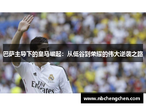 巴萨主导下的皇马崛起:从低谷到荣耀的伟大逆袭之路 巴萨主导下的皇马崛起:从低谷到荣耀的伟大逆袭之路