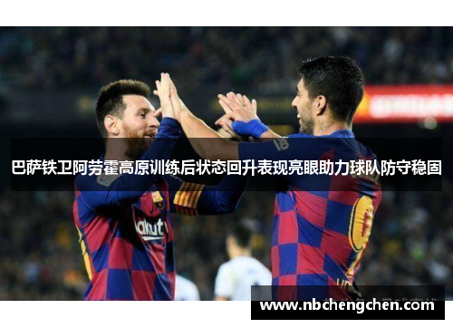 巴萨铁卫阿劳霍高原训练后状态回升表现亮眼助力球队防守稳固