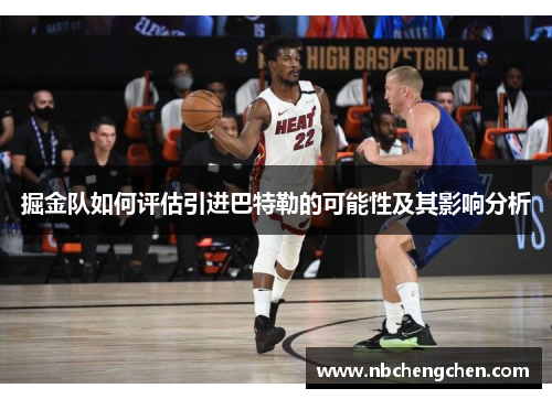 掘金队如何评估引进巴特勒的可能性及其影响分析 掘金队如何评估引进巴特勒的可能性及其影响分析