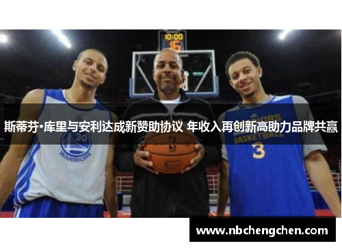 斯蒂芬·库里与安利达成新赞助协议 年收入再创新高助力品牌共赢