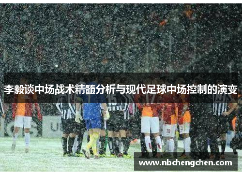 李毅谈中场战术精髓分析与现代足球中场控制的演变