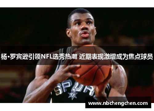 杨·罗宾逊引领NFL选秀热潮 近期表现激增成为焦点球员