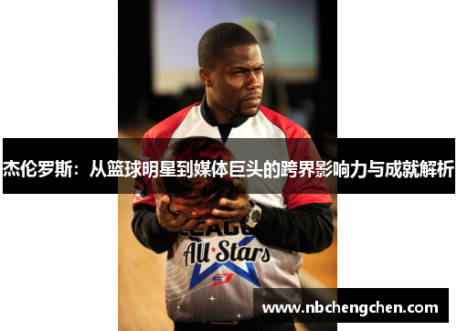 杰伦罗斯：从篮球明星到媒体巨头的跨界影响力与成就解析